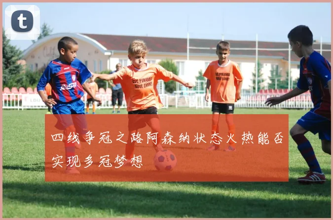 四线争冠之路阿森纳状态火热能否实现多冠梦想