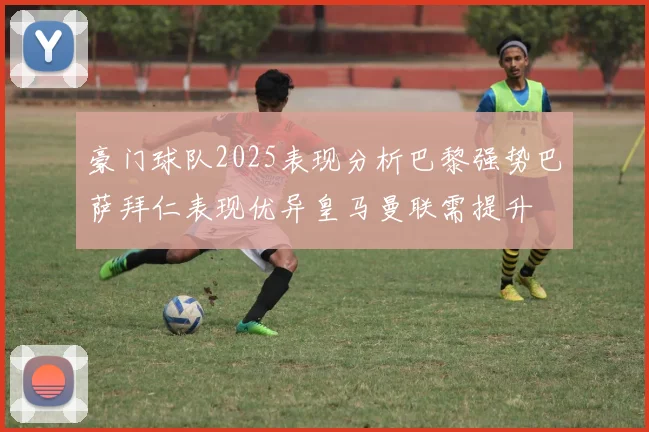 豪门球队2025表现分析巴黎强势巴萨拜仁表现优异皇马曼联需提升