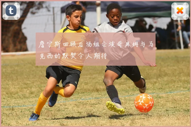 詹宁斯回顾后场组合埃奇库姆与马克西的默契令人期待