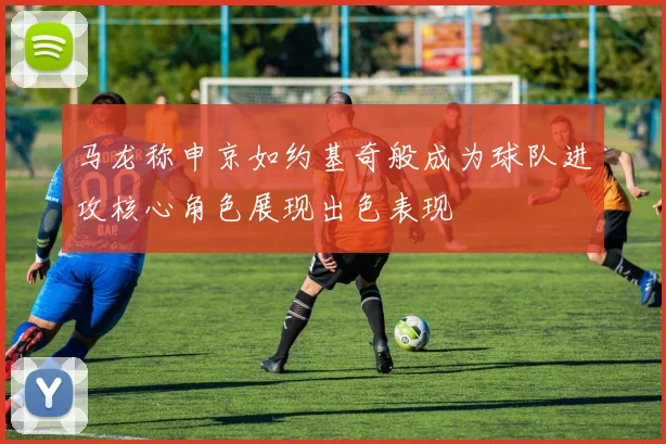 马龙称申京如约基奇般成为球队进攻核心角色展现出色表现