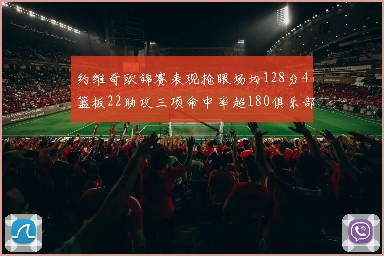 约维奇欧锦赛表现抢眼场均128分4篮板22助攻三项命中率超180俱乐部