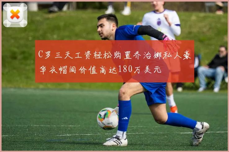 C罗三天工资轻松购置乔治娜私人豪华衣帽间价值高达180万美元