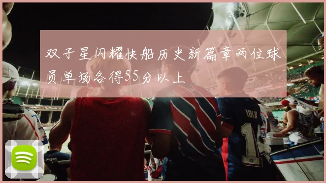 双子星闪耀快船历史新篇章两位球员单场各得55分以上