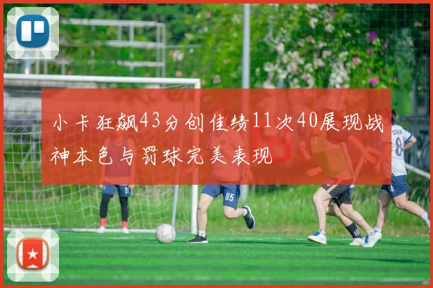 小卡狂飙43分创佳绩11次40展现战神本色与罚球完美表现