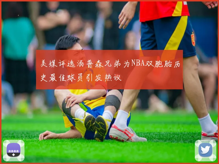 美媒评选汤普森兄弟为NBA双胞胎历史最佳球员引发热议