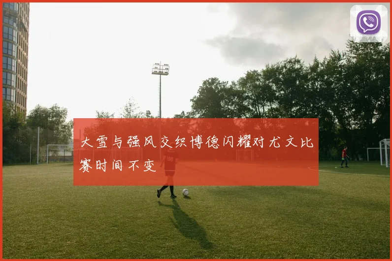 大雪与强风交织博德闪耀对尤文比赛时间不变