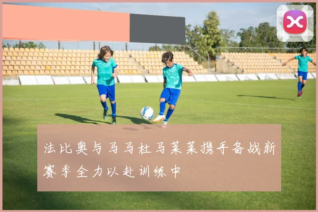 法比奥与马马杜马莱莱携手备战新赛季全力以赴训练中