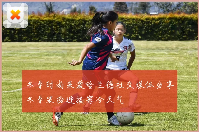 冬季时尚来袭哈兰德社交媒体分享冬季装扮迎接寒冷天气
