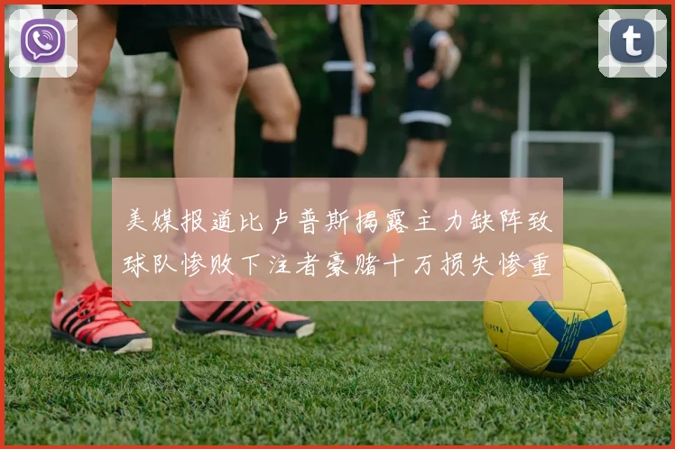 美媒报道比卢普斯揭露主力缺阵致球队惨败下注者豪赌十万损失惨重