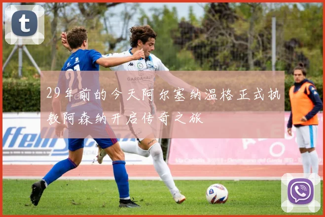 29年前的今天阿尔塞纳温格正式执教阿森纳开启传奇之旅