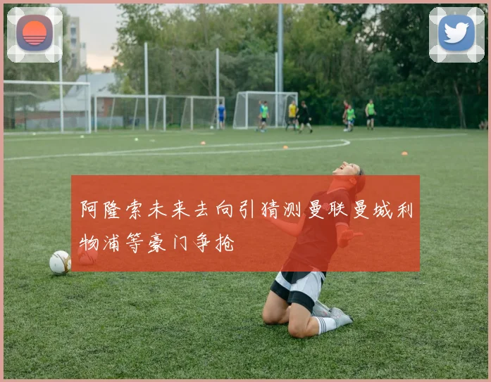 阿隆索未来去向引猜测曼联曼城利物浦等豪门争抢