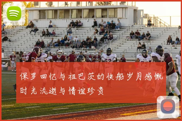 保罗回忆与祖巴茨的快船岁月感慨时光流逝与情谊珍贵